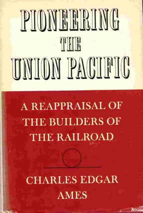 Pioneering the Union Pacific A Reappraisal of the Builders of the Railroad. Charles Edgar Ames.