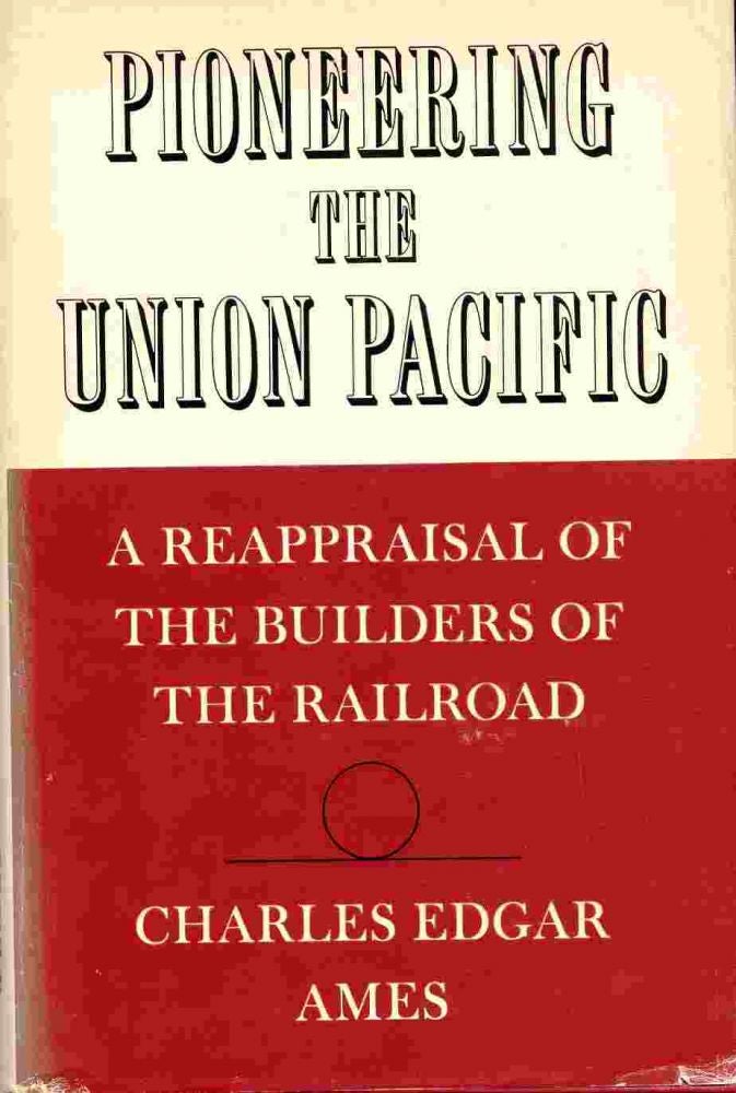Item #25352 Pioneering the Union Pacific A Reappraisal of the Builders of the Railroad. Charles Edgar Ames.